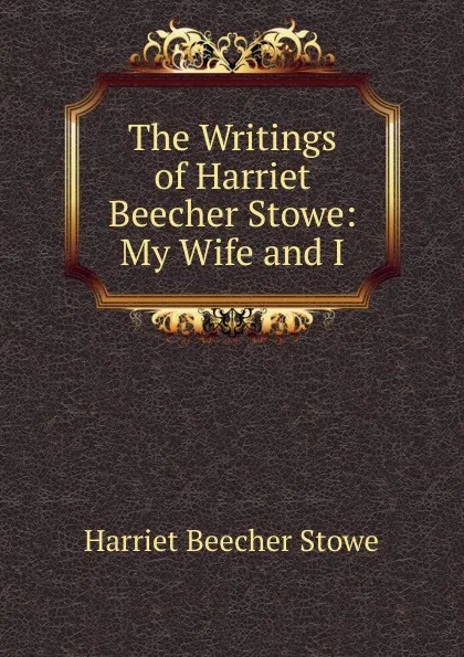 Обложка книги The Writings of Harriet Beecher Stowe: My Wife and I, Harriet Beecher-Stowe