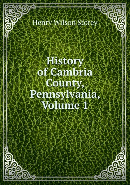 Обложка книги History of Cambria County, Pennsylvania, Volume 1, Henry Wilson Storey