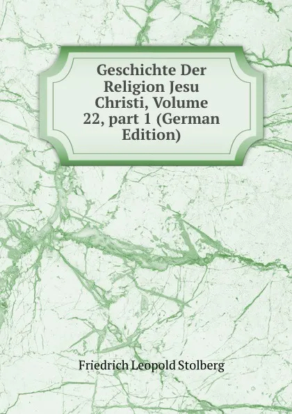 Обложка книги Geschichte Der Religion Jesu Christi, Volume 22,.part 1 (German Edition), Friedrich Leopold Stolberg