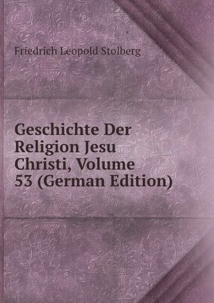 Обложка книги Geschichte Der Religion Jesu Christi, Volume 53 (German Edition), Friedrich Leopold Stolberg