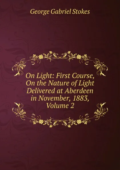 Обложка книги On Light: First Course, On the Nature of Light Delivered at Aberdeen in November, 1883, Volume 2, George Gabriel Stokes