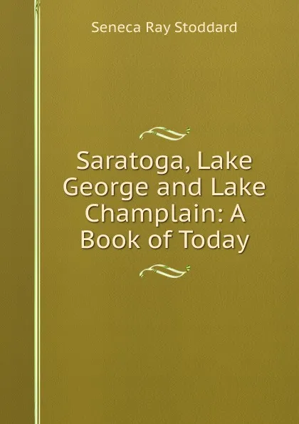 Обложка книги Saratoga, Lake George and Lake Champlain: A Book of Today, Seneca Ray Stoddard