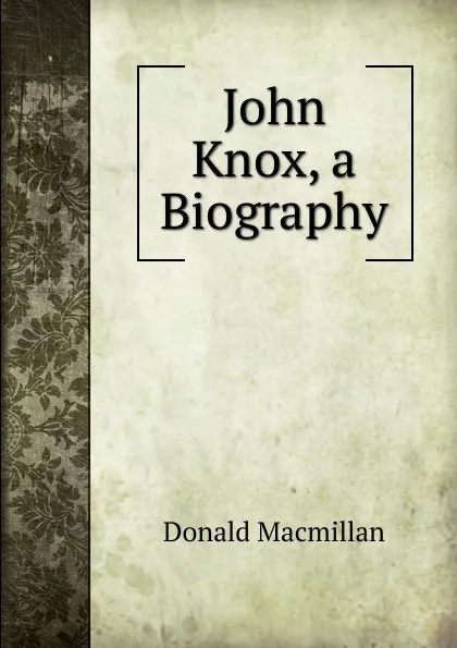 Обложка книги John Knox, a Biography, Donald Macmillan