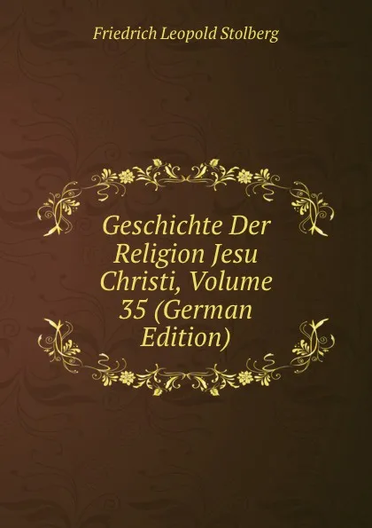 Обложка книги Geschichte Der Religion Jesu Christi, Volume 35 (German Edition), Friedrich Leopold Stolberg