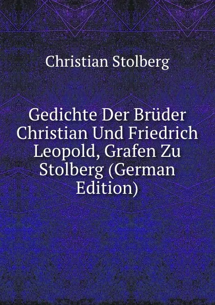 Обложка книги Gedichte Der Bruder Christian Und Friedrich Leopold, Grafen Zu Stolberg (German Edition), Christian Stolberg