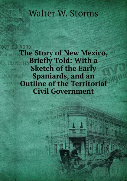 Обложка книги The Story of New Mexico, Briefly Told: With a Sketch of the Early Spaniards, and an Outline of the Territorial Civil Government, Walter W. Storms