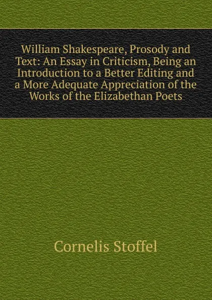 Обложка книги William Shakespeare, Prosody and Text: An Essay in Criticism, Being an Introduction to a Better Editing and a More Adequate Appreciation of the Works of the Elizabethan Poets, Cornelis Stoffel