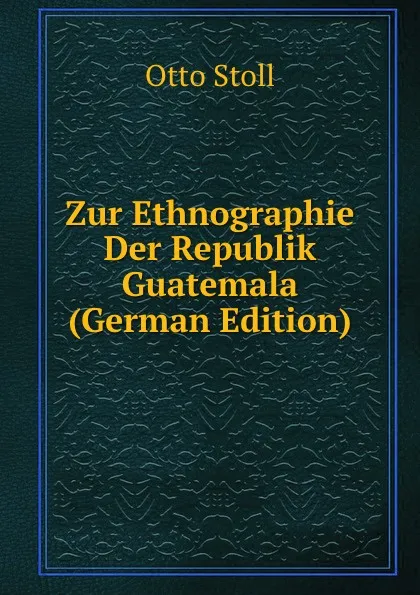 Обложка книги Zur Ethnographie Der Republik Guatemala (German Edition), Otto Stoll