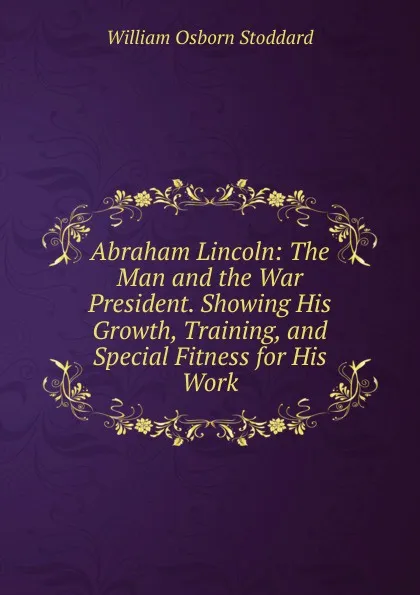 Обложка книги Abraham Lincoln: The Man and the War President. Showing His Growth, Training, and Special Fitness for His Work, William Osborn Stoddard