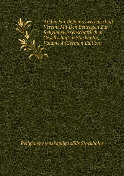 Обложка книги Archiv Fur Religionswissenschaft Vereint Mit Den Beitragen Zur Religionswissenschaftlichen Gesellschaft in Stockholm, Volume 4 (German Edition), Religionsvetenskapliga sälls Stockholm