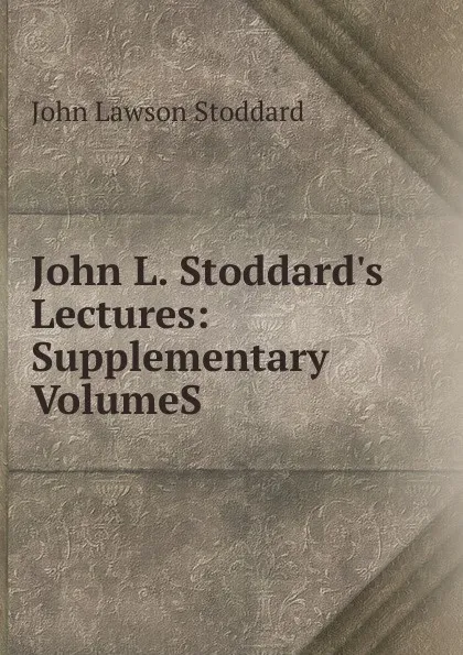 Обложка книги John L. Stoddard.s Lectures: Supplementary VolumeS., John Lawson Stoddard