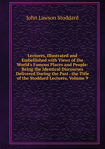 Обложка книги Lectures, Illustrated and Embellished with Views of the World.s Famous Places and People: Being the Identical Discourses Delivered During the Past . the Title of the Stoddard Lectures, Volume 9, John Lawson Stoddard