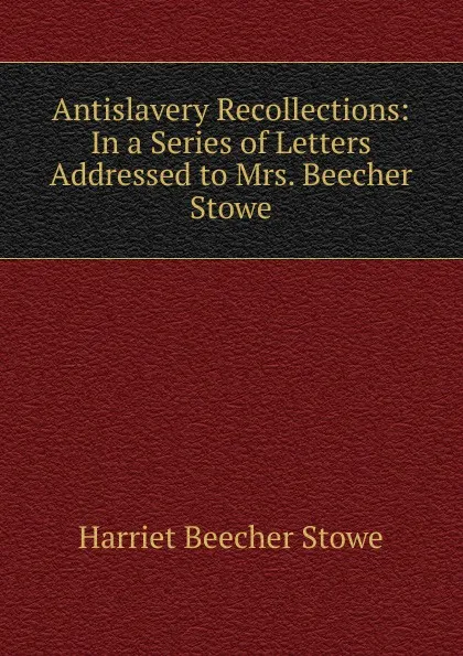 Обложка книги Antislavery Recollections: In a Series of Letters Addressed to Mrs. Beecher Stowe, Harriet Beecher-Stowe