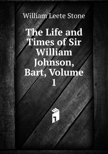 Обложка книги The Life and Times of Sir William Johnson, Bart, Volume 1, William Leete Stone