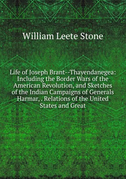 Обложка книги Life of Joseph Brant--Thayendanegea: Including the Border Wars of the American Revolution, and Sketches of the Indian Campaigns of Generals Harmar, . Relations of the United States and Great, William Leete Stone