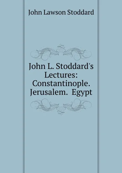 Обложка книги John L. Stoddard.s Lectures: Constantinople.  Jerusalem.  Egypt, John Lawson Stoddard