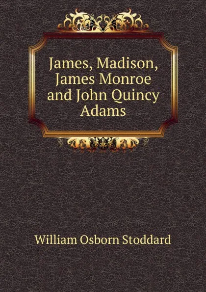 Обложка книги James, Madison, James Monroe and John Quincy Adams, William Osborn Stoddard