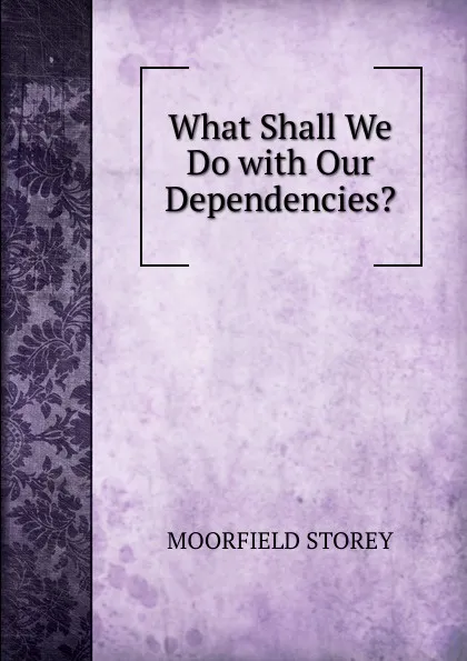 Обложка книги What Shall We Do with Our Dependencies., Moorfield Storey