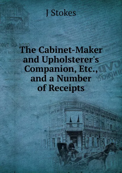 Обложка книги The Cabinet-Maker and Upholsterer.s Companion, Etc., and a Number of Receipts, J Stokes