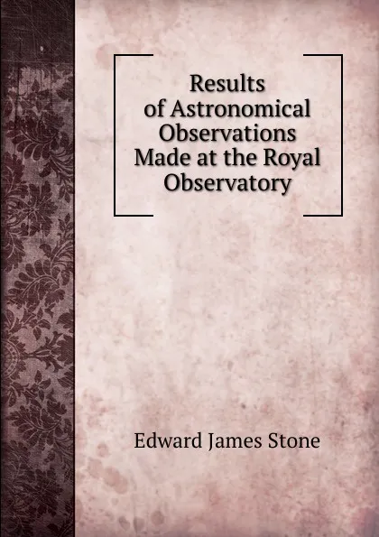 Обложка книги Results of Astronomical Observations Made at the Royal Observatory, Edward James Stone