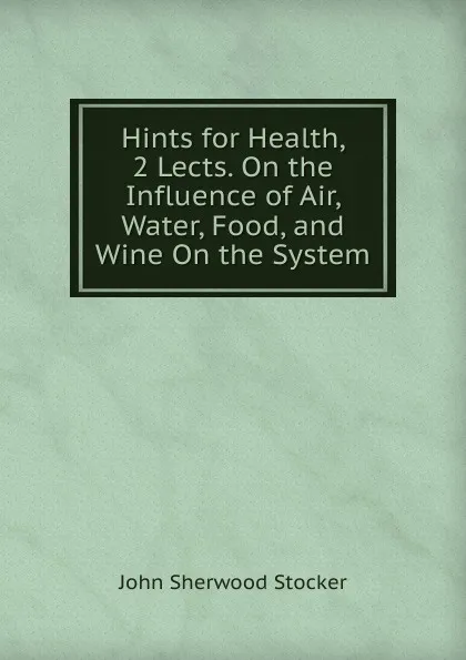 Обложка книги Hints for Health, 2 Lects. On the Influence of Air, Water, Food, and Wine On the System, John Sherwood Stocker