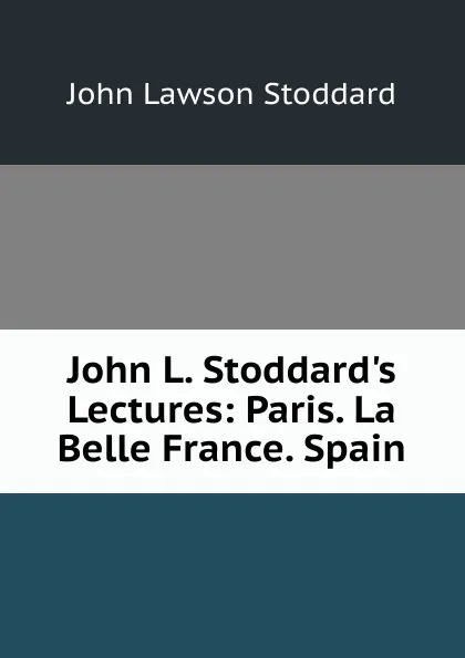 Обложка книги John L. Stoddard.s Lectures: Paris. La Belle France. Spain, John Lawson Stoddard