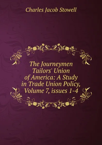 Обложка книги The Journeymen Tailors. Union of America: A Study in Trade Union Policy, Volume 7,.issues 1-4, Charles Jacob Stowell