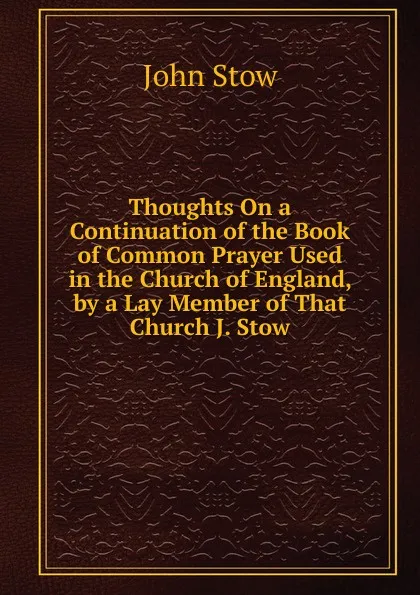 Обложка книги Thoughts On a Continuation of the Book of Common Prayer Used in the Church of England, by a Lay Member of That Church J. Stow., John Stow