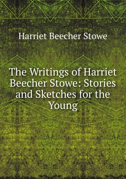 Обложка книги The Writings of Harriet Beecher Stowe: Stories and Sketches for the Young, Harriet Beecher-Stowe