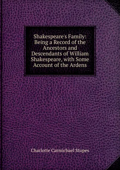 Обложка книги Shakespeare.s Family: Being a Record of the Ancestors and Descendants of William Shakespeare, with Some Account of the Ardens, Charlotte Carmichael Stopes