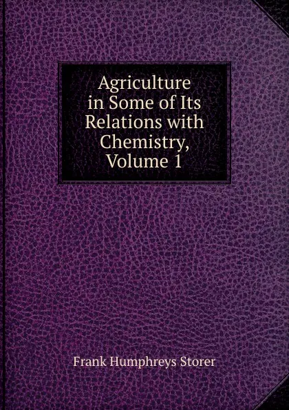 Обложка книги Agriculture in Some of Its Relations with Chemistry, Volume 1, Frank Humphreys Storer