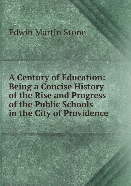 Обложка книги A Century of Education: Being a Concise History of the Rise and Progress of the Public Schools in the City of Providence, Edwin Martin Stone