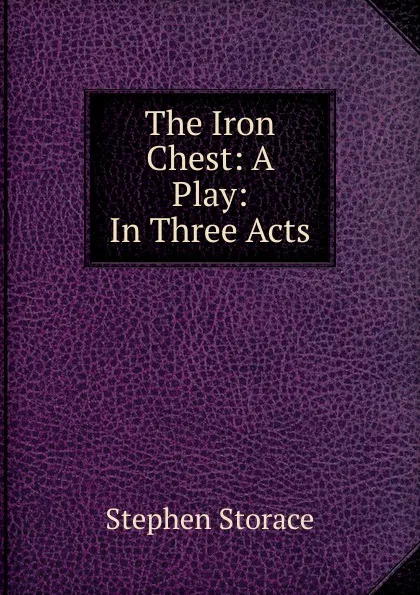 Обложка книги The Iron Chest: A Play: In Three Acts, Stephen Storace