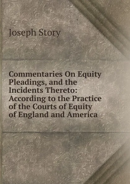 Обложка книги Commentaries On Equity Pleadings, and the Incidents Thereto: According to the Practice of the Courts of Equity of England and America, Joseph Story