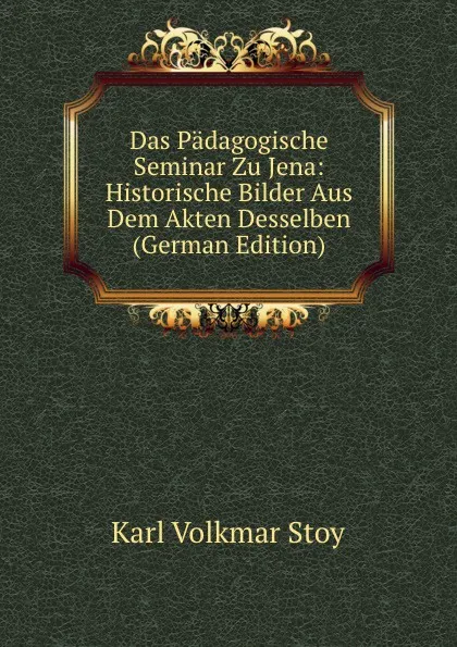 Обложка книги Das Padagogische Seminar Zu Jena: Historische Bilder Aus Dem Akten Desselben (German Edition), Karl Volkmar Stoy