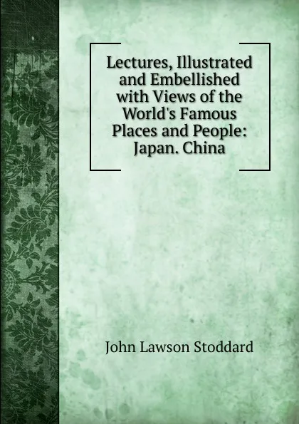 Обложка книги Lectures, Illustrated and Embellished with Views of the World.s Famous Places and People: Japan. China, John Lawson Stoddard