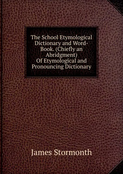 Обложка книги The School Etymological Dictionary and Word-Book. (Chiefly an Abridgment) Of Etymological and Pronouncing Dictionary., James Stormonth