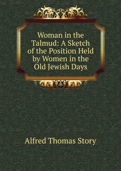 Обложка книги Woman in the Talmud: A Sketch of the Position Held by Women in the Old Jewish Days, Alfred Thomas Story