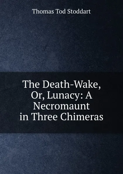 Обложка книги The Death-Wake, Or, Lunacy: A Necromaunt in Three Chimeras, Thomas Tod Stoddart