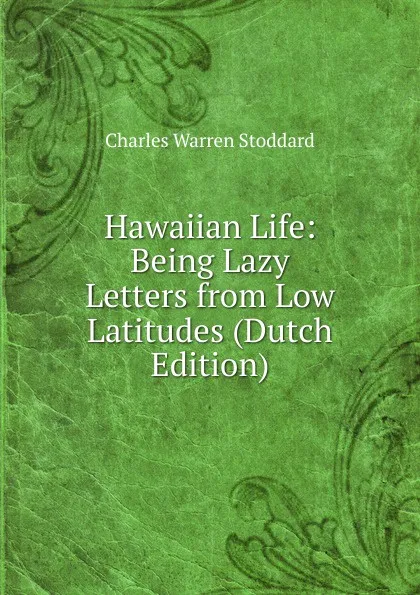 Обложка книги Hawaiian Life: Being Lazy Letters from Low Latitudes (Dutch Edition), Charles Warren Stoddard