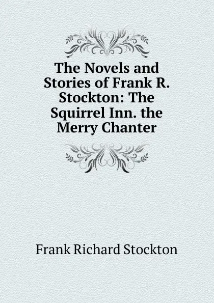 Обложка книги The Novels and Stories of Frank R. Stockton: The Squirrel Inn. the Merry Chanter, Frank Richard Stockton