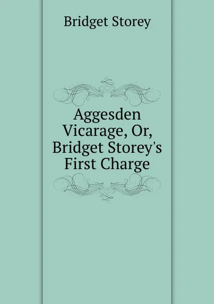 Обложка книги Aggesden Vicarage, Or, Bridget Storey.s First Charge, Bridget Storey