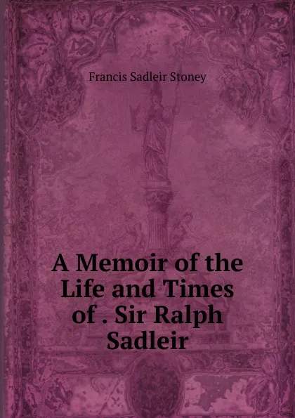Обложка книги A Memoir of the Life and Times of . Sir Ralph Sadleir, Francis Sadleir Stoney