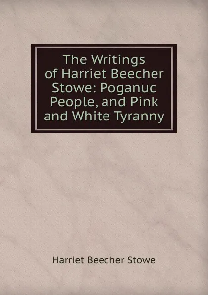 Обложка книги The Writings of Harriet Beecher Stowe: Poganuc People, and Pink and White Tyranny, Harriet Beecher-Stowe