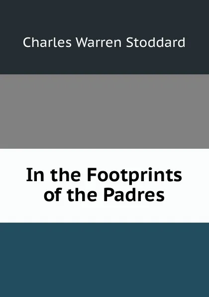 Обложка книги In the Footprints of the Padres, Charles Warren Stoddard