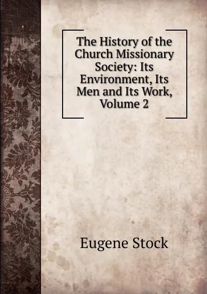 Обложка книги The History of the Church Missionary Society: Its Environment, Its Men and Its Work, Volume 2, Eugene Stock