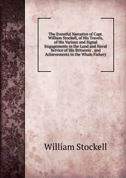 Обложка книги The Eventful Narrative of Capt. William Stockell, of His Travels, of His Various and Signal Engagements in the Land and Naval Service of His Britannic . and Achievements in the Whale Fishery, William Stockell