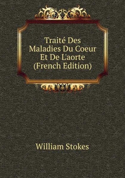 Обложка книги Traite Des Maladies Du Coeur Et De L.aorte (French Edition), William Stokes