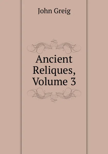 Обложка книги Ancient Reliques, Volume 3, John Greig