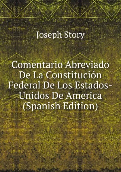 Обложка книги Comentario Abreviado De La Constitucion Federal De Los Estados-Unidos De America (Spanish Edition), Joseph Story